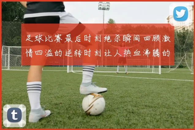 足球比赛最后时刻绝杀瞬间回顾激情四溢的逆转时刻让人热血沸腾的精彩瞬间