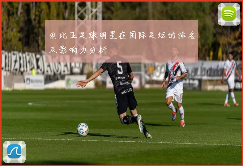 利比亚足球明星在国际足坛的排名及影响力分析