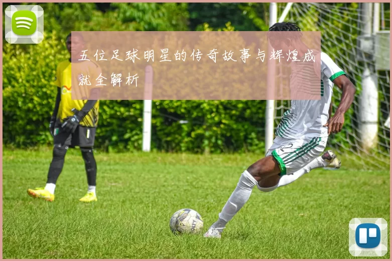 五位足球明星的传奇故事与辉煌成就全解析