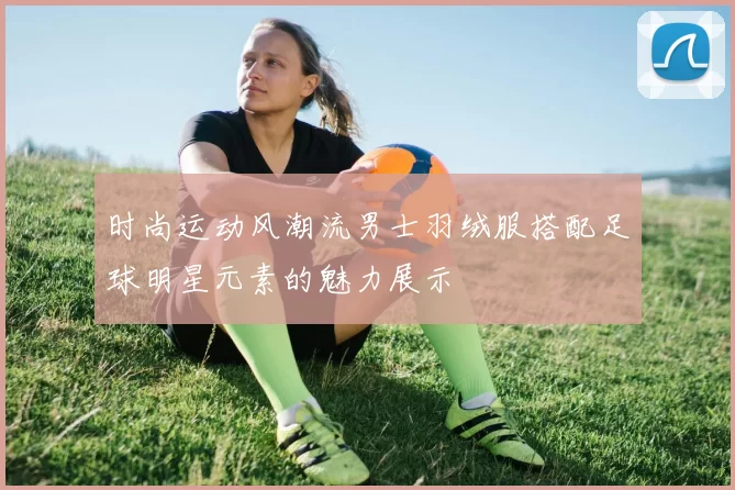 时尚运动风潮流男士羽绒服搭配足球明星元素的魅力展示