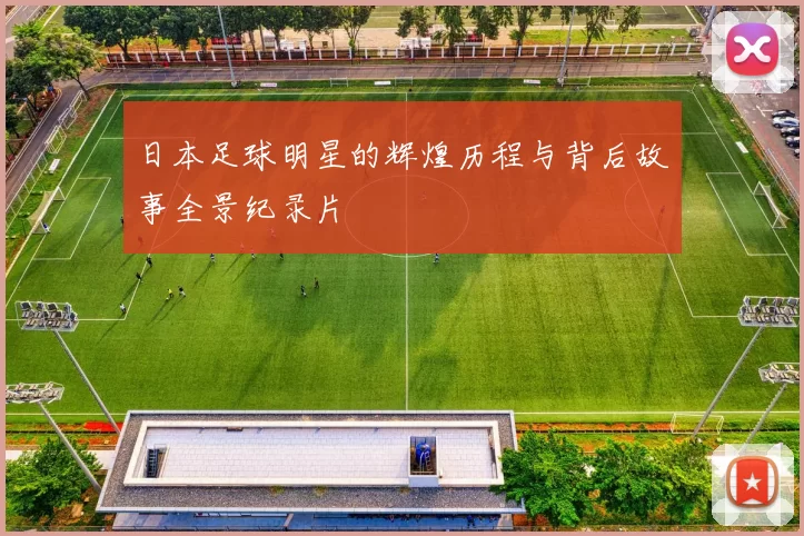 日本足球明星的辉煌历程与背后故事全景纪录片