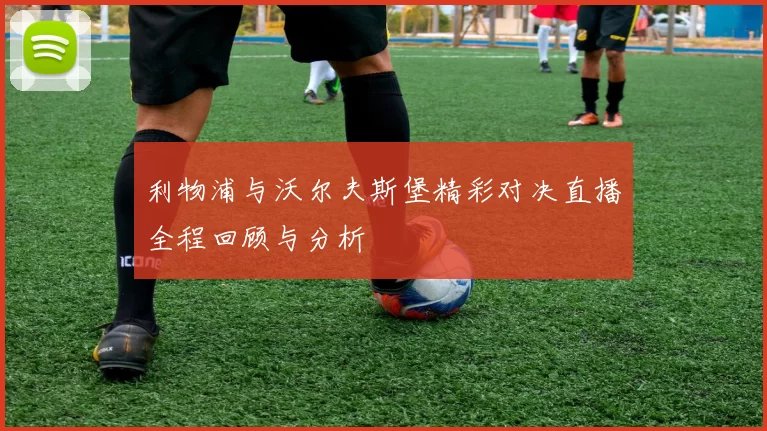 利物浦与沃尔夫斯堡精彩对决直播全程回顾与分析