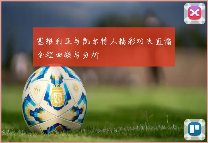塞维利亚与凯尔特人精彩对决直播全程回顾与分析