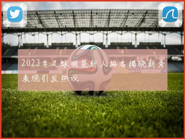 2023年足球明星新人排名揭晓新秀表现引发热议