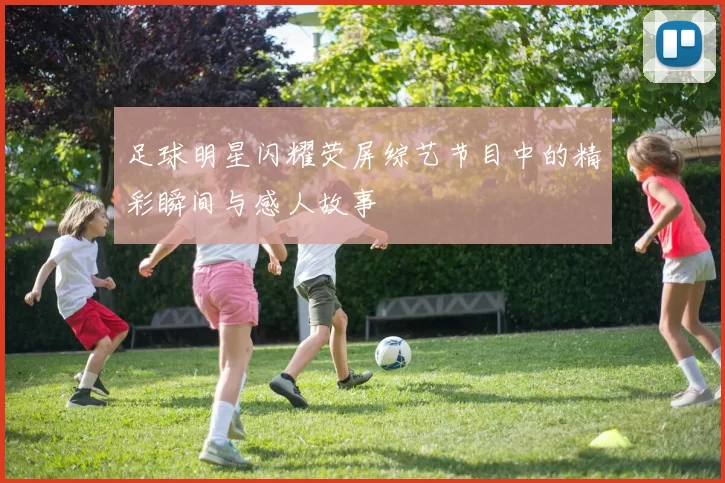 足球明星闪耀荧屏综艺节目中的精彩瞬间与感人故事