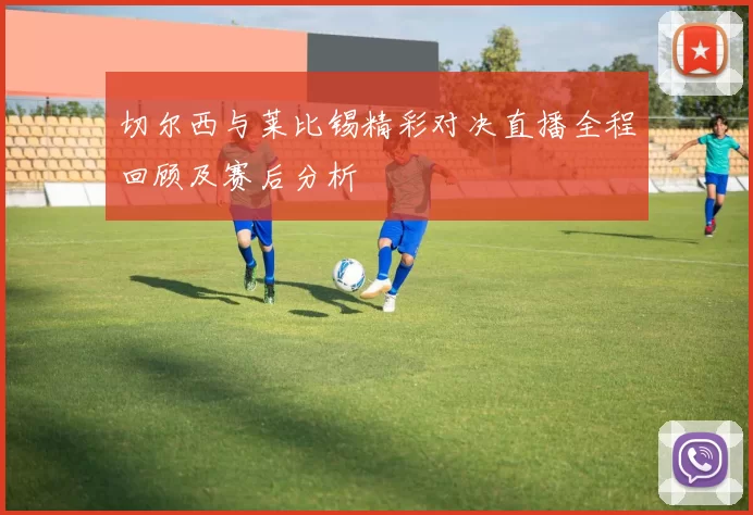 切尔西与莱比锡精彩对决直播全程回顾及赛后分析