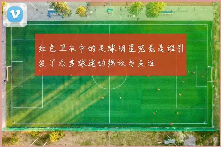 红色卫衣中的足球明星究竟是谁引发了众多球迷的热议与关注