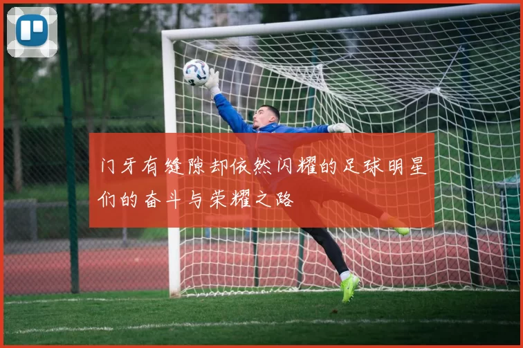 门牙有缝隙却依然闪耀的足球明星们的奋斗与荣耀之路