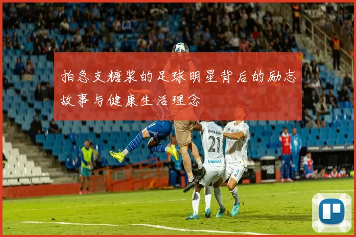 拍急支糖浆的足球明星背后的励志故事与健康生活理念