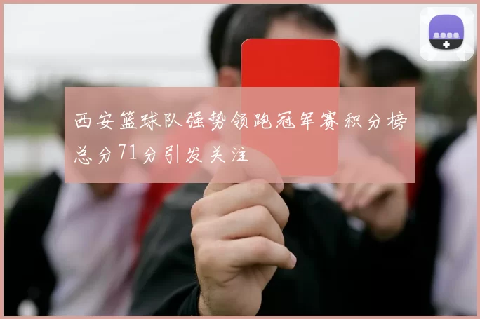 西安篮球队强势领跑冠军赛积分榜总分71分引发关注