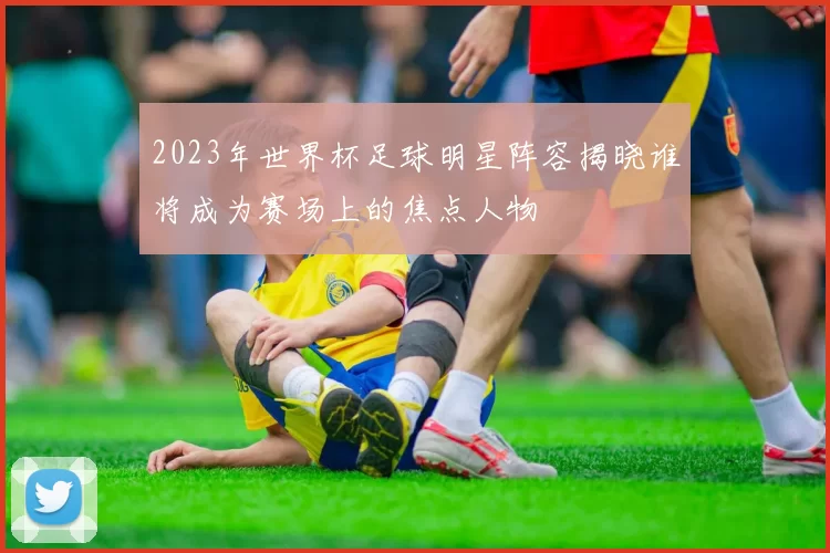 2023年世界杯足球明星阵容揭晓谁将成为赛场上的焦点人物