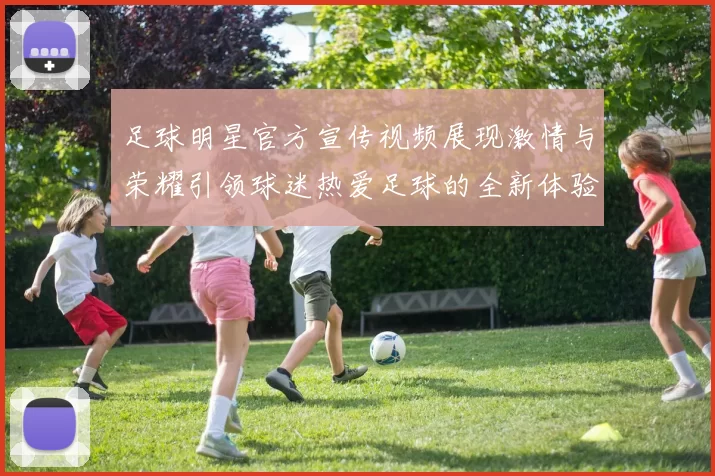 足球明星官方宣传视频展现激情与荣耀引领球迷热爱足球的全新体验