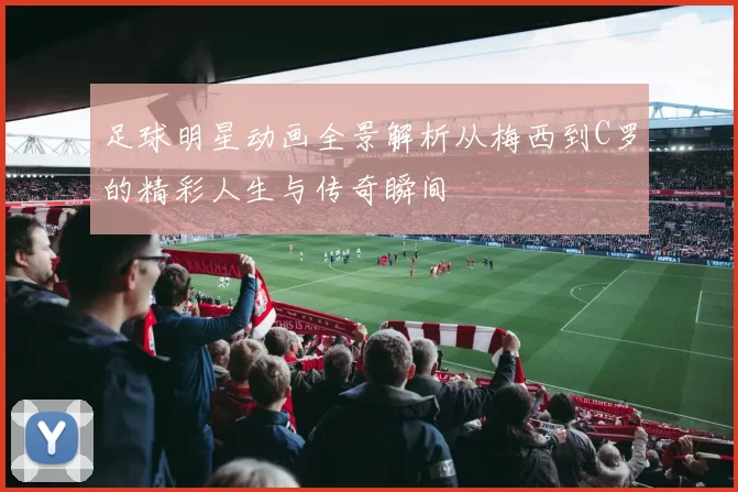 足球明星动画全景解析从梅西到C罗的精彩人生与传奇瞬间