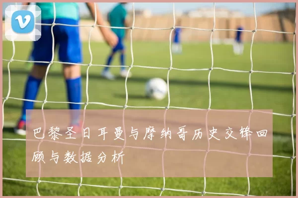 巴黎圣日耳曼与摩纳哥历史交锋回顾与数据分析