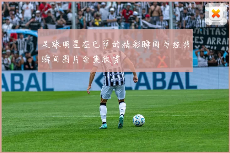 足球明星在巴萨的精彩瞬间与经典瞬间图片合集欣赏