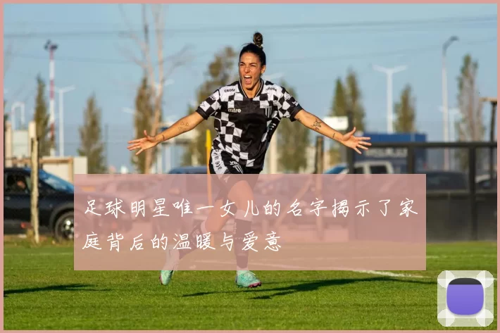 足球明星唯一女儿的名字揭示了家庭背后的温暖与爱意