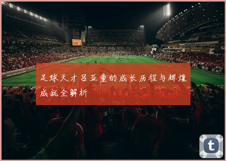 足球天才吕亚童的成长历程与辉煌成就全解析