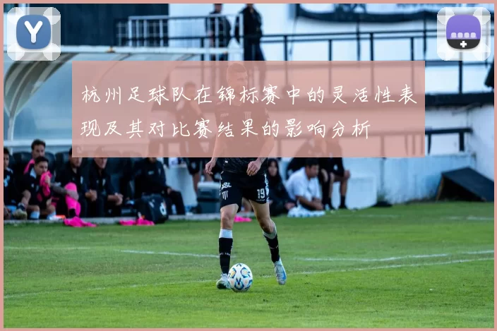 杭州足球队在锦标赛中的灵活性表现及其对比赛结果的影响分析
