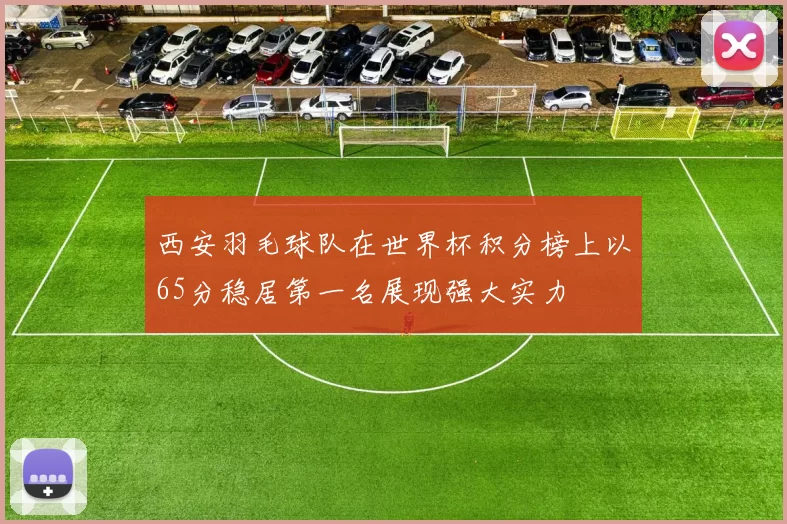 西安羽毛球队在世界杯积分榜上以65分稳居第一名展现强大实力