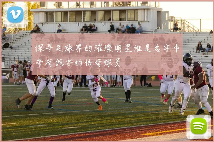探寻足球界的璀璨明星谁是名字中带有佩字的传奇球员