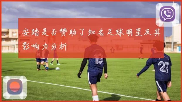 安踏是否赞助了知名足球明星及其影响力分析