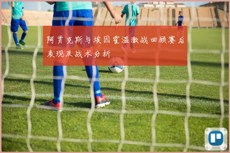 阿贾克斯与埃因霍温激战回顾赛后表现及战术分析