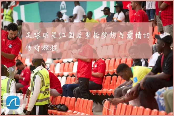 足球明星归国后重拾梦想与爱情的传奇旅程