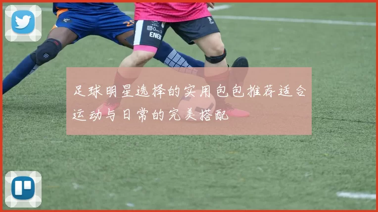 足球明星选择的实用包包推荐适合运动与日常的完美搭配