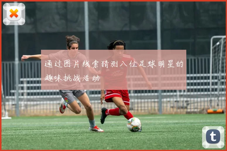 通过图片线索猜测八位足球明星的趣味挑战活动