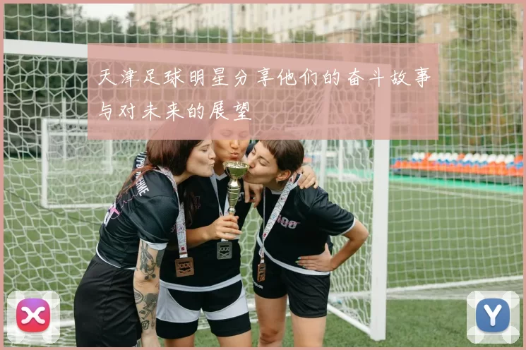 天津足球明星分享他们的奋斗故事与对未来的展望