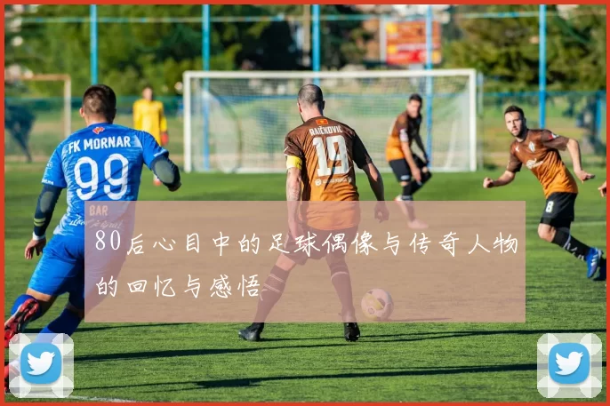 80后心目中的足球偶像与传奇人物的回忆与感悟