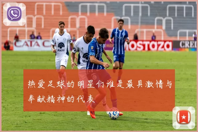 热爱足球的明星们谁是最具激情与奉献精神的代表