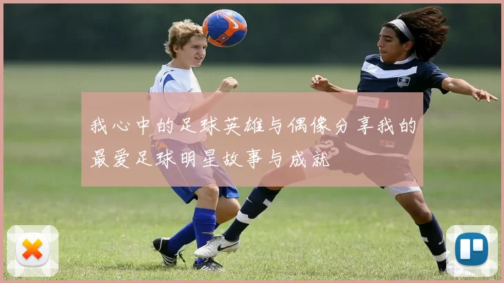 我心中的足球英雄与偶像分享我的最爱足球明星故事与成就
