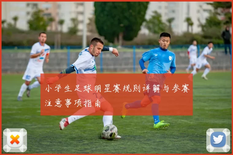小学生足球明星赛规则详解与参赛注意事项指南
