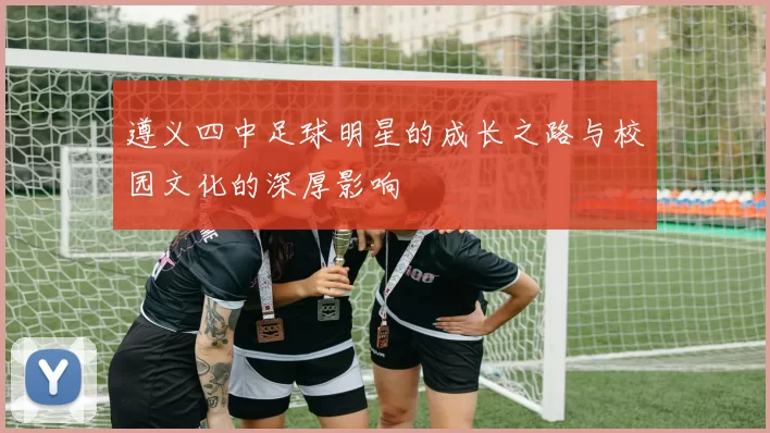 遵义四中足球明星的成长之路与校园文化的深厚影响
