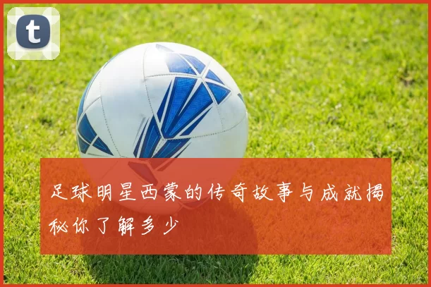 足球明星西蒙的传奇故事与成就揭秘你了解多少