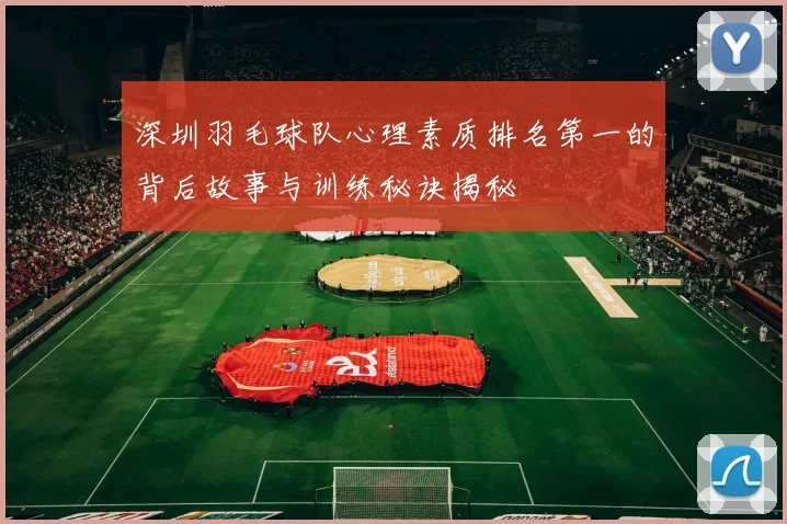 深圳羽毛球队心理素质排名第一的背后故事与训练秘诀揭秘