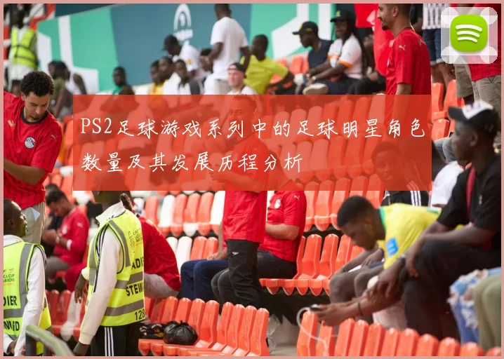 PS2足球游戏系列中的足球明星角色数量及其发展历程分析