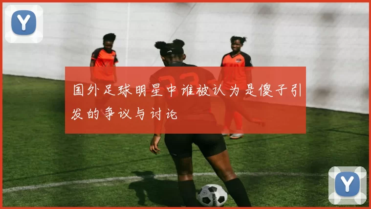 国外足球明星中谁被认为是傻子引发的争议与讨论