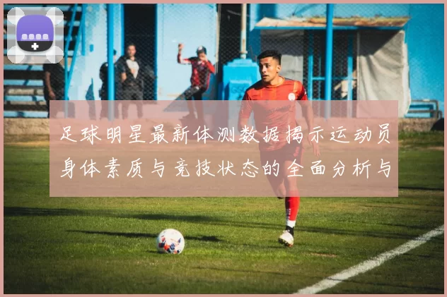 足球明星最新体测数据揭示运动员身体素质与竞技状态的全面分析与趋势