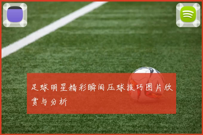 足球明星精彩瞬间压球技巧图片欣赏与分析