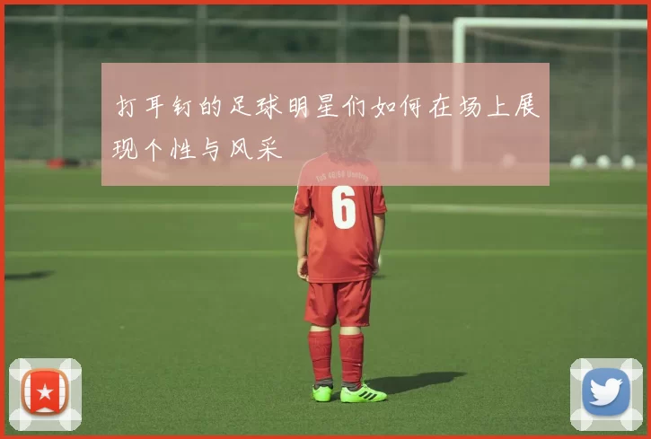打耳钉的足球明星们如何在场上展现个性与风采