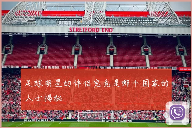 足球明星的伴侣究竟是哪个国家的人士揭秘