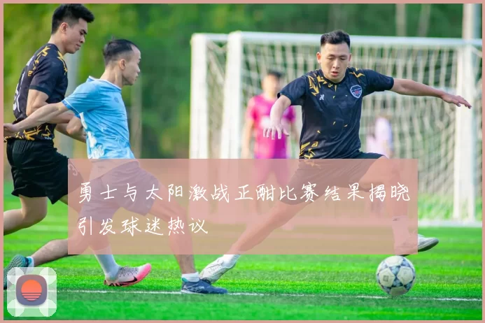 勇士与太阳激战正酣比赛结果揭晓引发球迷热议