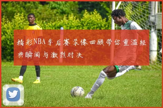 精彩NBA季后赛录像回顾带你重温经典瞬间与激烈对决