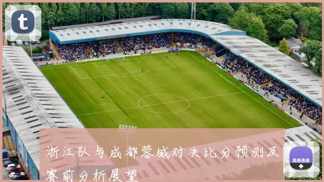 浙江队与成都蓉城对决比分预测及赛前分析展望