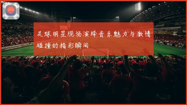 足球明星现场演绎音乐魅力与激情碰撞的精彩瞬间