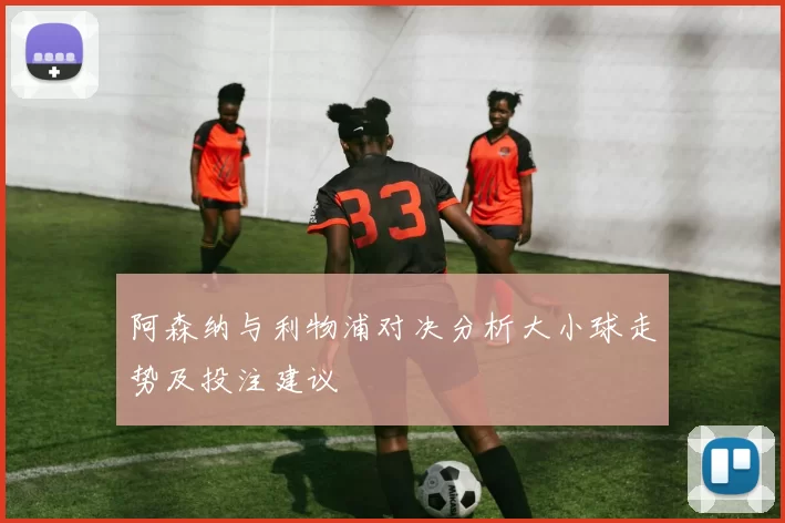 阿森纳与利物浦对决分析大小球走势及投注建议