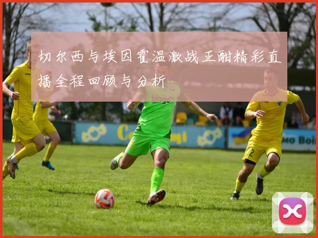 切尔西与埃因霍温激战正酣精彩直播全程回顾与分析