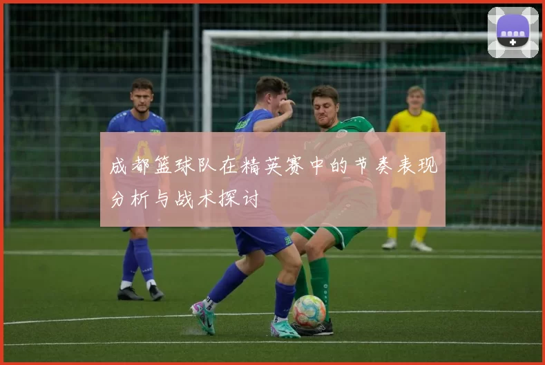 成都篮球队在精英赛中的节奏表现分析与战术探讨